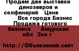 Продам две выставки динозавров и селфинарий › Цена ­ 7 000 000 - Все города Бизнес » Продажа готового бизнеса   . Амурская обл.,Зея г.